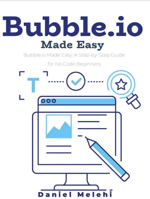 Bubble.io Made Easy: A Step-By-Step Guide for No Code Beginners and Intermediate users (Guides For No Code Applications)